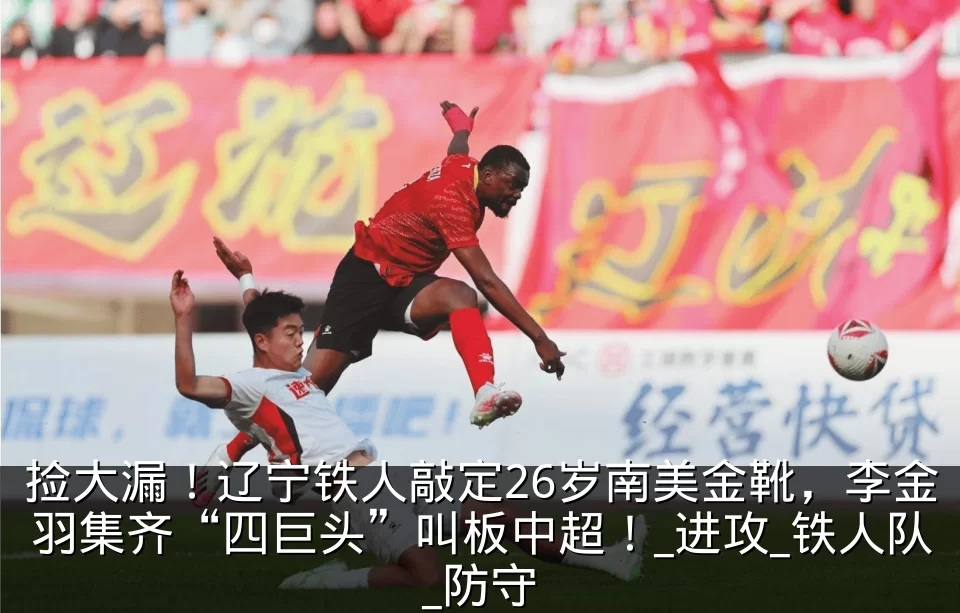 捡大漏!辽宁铁人敲定26岁南美金靴,李金羽集齐“四巨头”叫板中超!_进攻_铁人队_防守