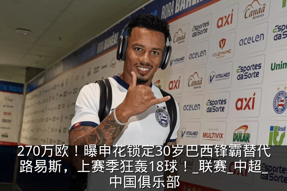 270万欧!曝申花锁定30岁巴西锋霸替代路易斯,上赛季狂轰18球!_联赛_中超_中国俱乐部